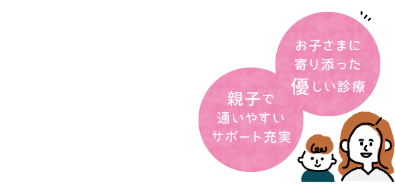 お子さまに寄り添った優しい診療、親子で通いやすいサポート充実